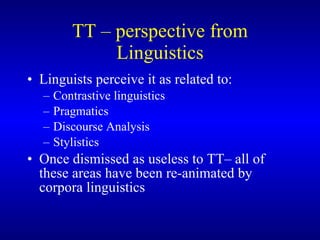 TT   – perspective from Linguistics Linguists perceive it as related to: Contrastive linguistics  Pragmatics Discourse Analysis Stylistics Once dismissed as useless to TT– a ll of these areas have been re-animated by corpora linguistics 