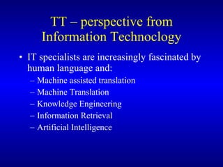 TT   – perspective from Information Technoclogy IT specialists are increasingly fascinated by human language and: Machine assisted translation Machine Translation Knowledge Engineering Information Retrieval Artificial Intelligence 