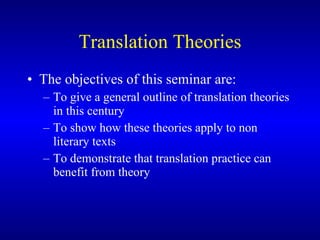 Translation Theories The objectives of this seminar are: To give a general outline of translation theories in this century To show how these theories apply to non literary texts To demonstrate that translation practice can benefit from theory 