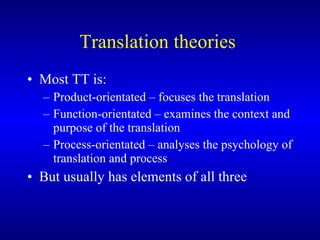 Translation theories   Most TT is:  Product-orientated –  focuses  the translation Function-orientated –  examines  the context  and purpose  of the translation Process-orientated –  analyses  the psychology of translation  and process But usually has elements of all three 