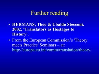 Further reading HERMANS, Theo & Ubaldo Stecconi. 2002. 'Translators as Hostages to History'.   From the European Commission’s 'Theory meets Practice' Seminars – at:  http://europa.eu.int/comm/translation/theory/lectures/2001_01_18_history.pdf    