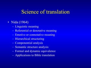 Science of translation Nida (1964) Linguistic meaning  Referential or denotative meaning  Emotive or connotative meaning Hierarchical structuring Componential analysis  Semantic structure analysis Formal and dynamic equivalence Applications to Bible translation 