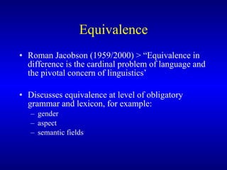 Equivalence Roman Jacobson (1959/2000) >  “Equivalence in difference is the cardinal problem of language and the pivotal concern of linguistics ’ Discusses equivalence at level of obligatory grammar and lexicon, for example: gender aspect semantic fields 