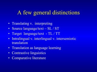 A few general distinctions Translating v.  interpreting  Source language/text  – SL / ST Target  language/text   - TL / TT Intralingual v. interlingual v. intersemiotic translation  Translation as language learning  Contrastive linguistics Comparative literature  