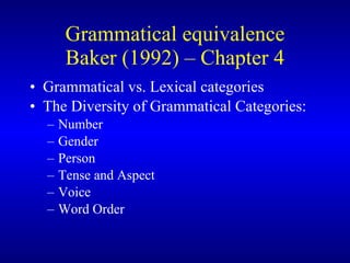Grammatical equivalence Baker (1992) – Chapter 4 Grammatical vs. Lexical categories The Diversity of Grammatical Categories: Number Gender Person Tense and Aspect Voice Word Order 