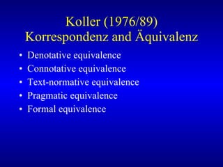 Koller (1976/89) Korrespondenz and Äquivalenz Denotative equivalence Connotative equivalence Text-normative equivalence Pragmatic equivalence Formal equivalence 