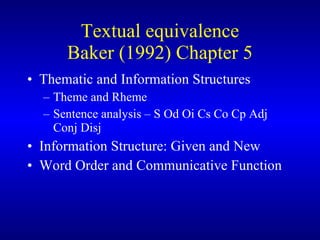 Textual equivalence Baker (1992) Chapter 5 Thematic and Information Structures Theme and Rheme Sentence analysis – S Od Oi Cs Co Cp Adj Conj Disj Information Structure: Given and New Word Order and Communicative Function 