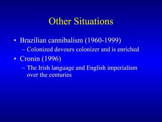 Other Situations Brazilian cannibalism (1960-1999) Colonized devours colonizer and is enriched Cronin (1996) The Irish language and English imperialism over the centuries 