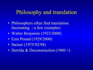 Philosophy and translation Philosophers often find translation fascinating  - a few examples: Walter Benjamin (1923/2000) Ezra Pound (1929/2000) Steiner (1975/92/98) Derrida & Deconstruction (1960 >) 