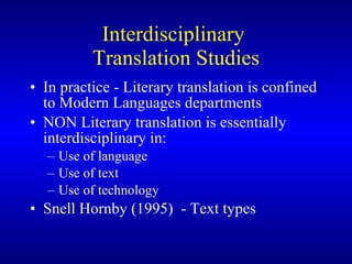 Interdisciplinary  Translation Studies In practice - Literary translation is confined to Modern Languages departments NON Literary translation is essentially interdisciplinary in: Use of language Use of text Use of technology Snell Hornby (1995)  - Text types  