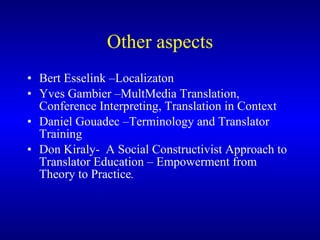Other aspects Bert Esselink –Localizaton Yves Gambier –MultMedia Translation, Conference Interpreting, Translation in Context Daniel Gouadec –Terminology and Translator Training Don Kiraly -  A Social Constructivist Approach to Translator Education – Empowerment from Theory to Practice .   
