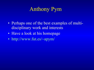 Anthony Pym  Perhaps one of the best examples of multi-disciplinary work and interests Have a look at his homepage http://www.fut.es/~apym/   
