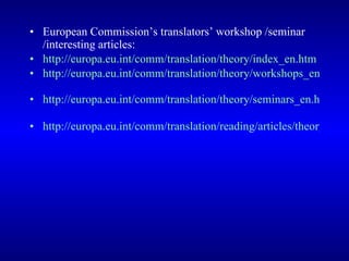 European Commission’s translators’ workshop /seminar /interesting articles: http://europa.eu.int/comm/translation/theory/index_en.htm   http://europa.eu.int/comm/translation/theory/workshops_en.htm   http://europa.eu.int/comm/translation/theory/seminars_en.htm   http://europa.eu.int/comm/translation/reading/articles/theory_and_practice_en.htm   