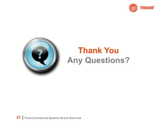 Thank You
                                  Any Questions?




23   Trane Commercial Systems Brand Overview
 