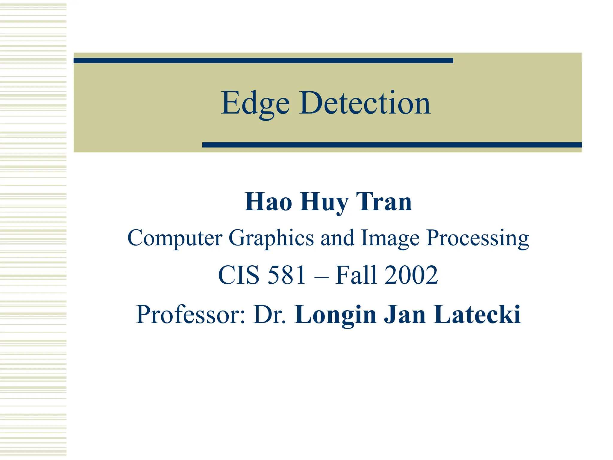 Edge Detection
Hao Huy Tran
Computer Graphics and Image Processing
CIS 581 – Fall 2002
Professor: Dr. Longin Jan Latecki
 