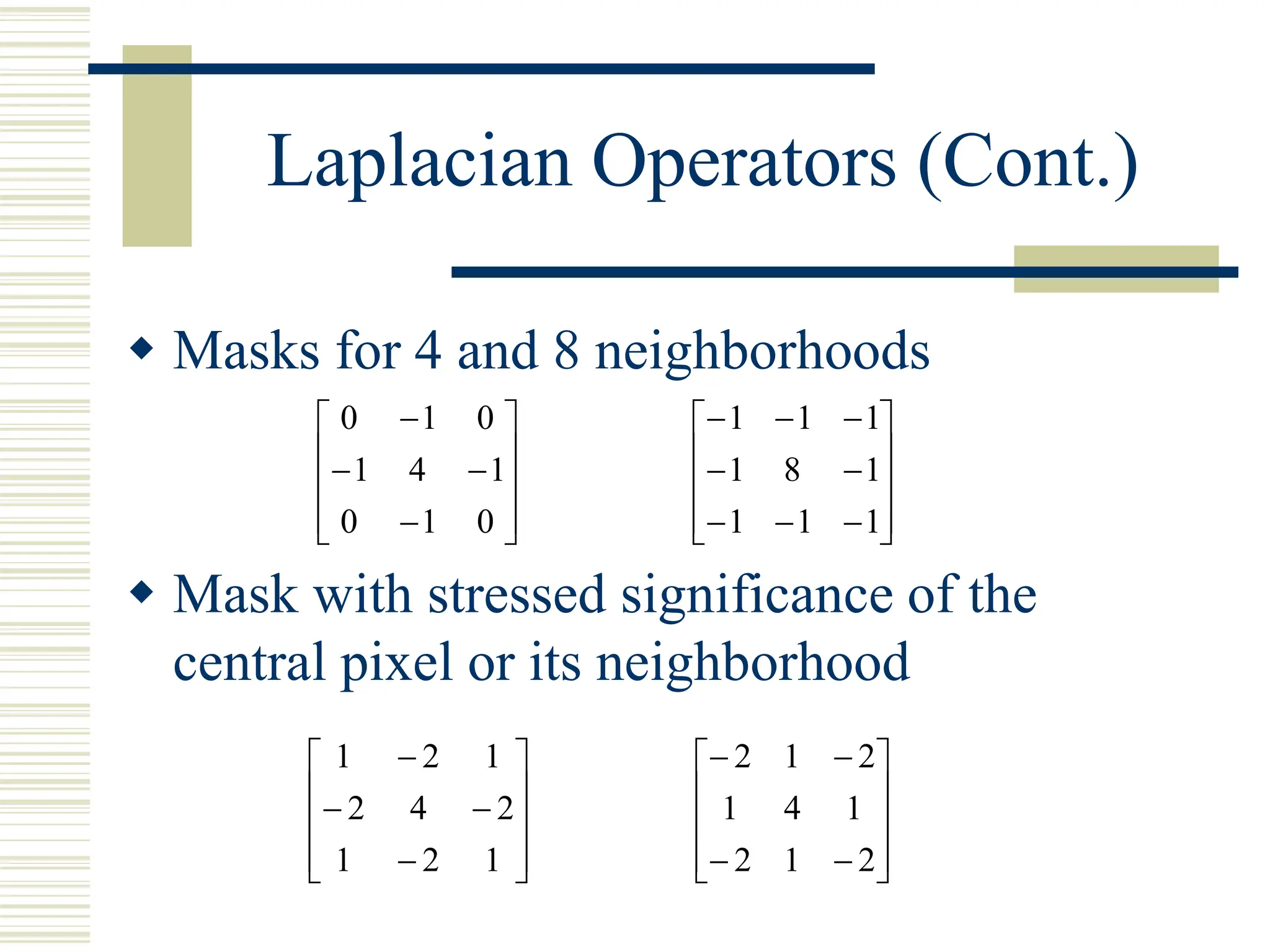 Laplacian Operators (Cont.)
 Masks for 4 and 8 neighborhoods
 Mask with stressed significance of the
central pixel or its neighborhood














0
1
0
1
4
1
0
1
0


















1
1
1
1
8
1
1
1
1














1
2
1
2
4
2
1
2
1














2
1
2
1
4
1
2
1
2
 