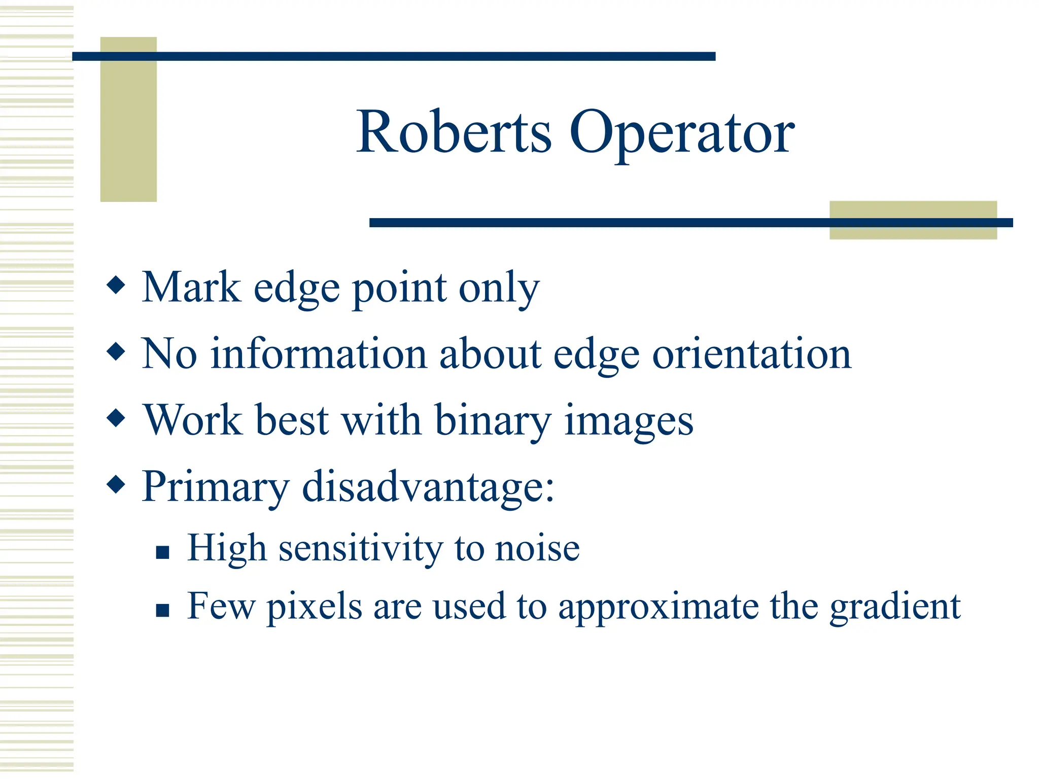 Roberts Operator
 Mark edge point only
 No information about edge orientation
 Work best with binary images
 Primary disadvantage:
 High sensitivity to noise
 Few pixels are used to approximate the gradient
 