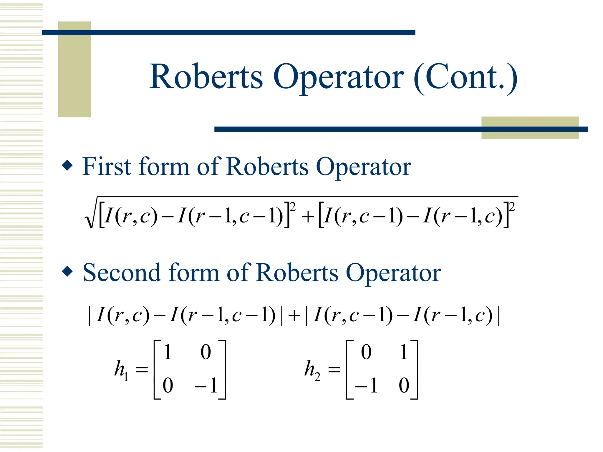 Roberts Operator (Cont.)
 First form of Roberts Operator
 Second form of Roberts Operator
   2
2
)
,
1
(
)
1
,
(
)
1
,
1
(
)
,
( c
r
I
c
r
I
c
r
I
c
r
I 






|
)
,
1
(
)
1
,
(
|
|
)
1
,
1
(
)
,
(
| c
r
I
c
r
I
c
r
I
c
r
I 














1
0
0
1
1
h 







0
1
1
0
2
h
 
