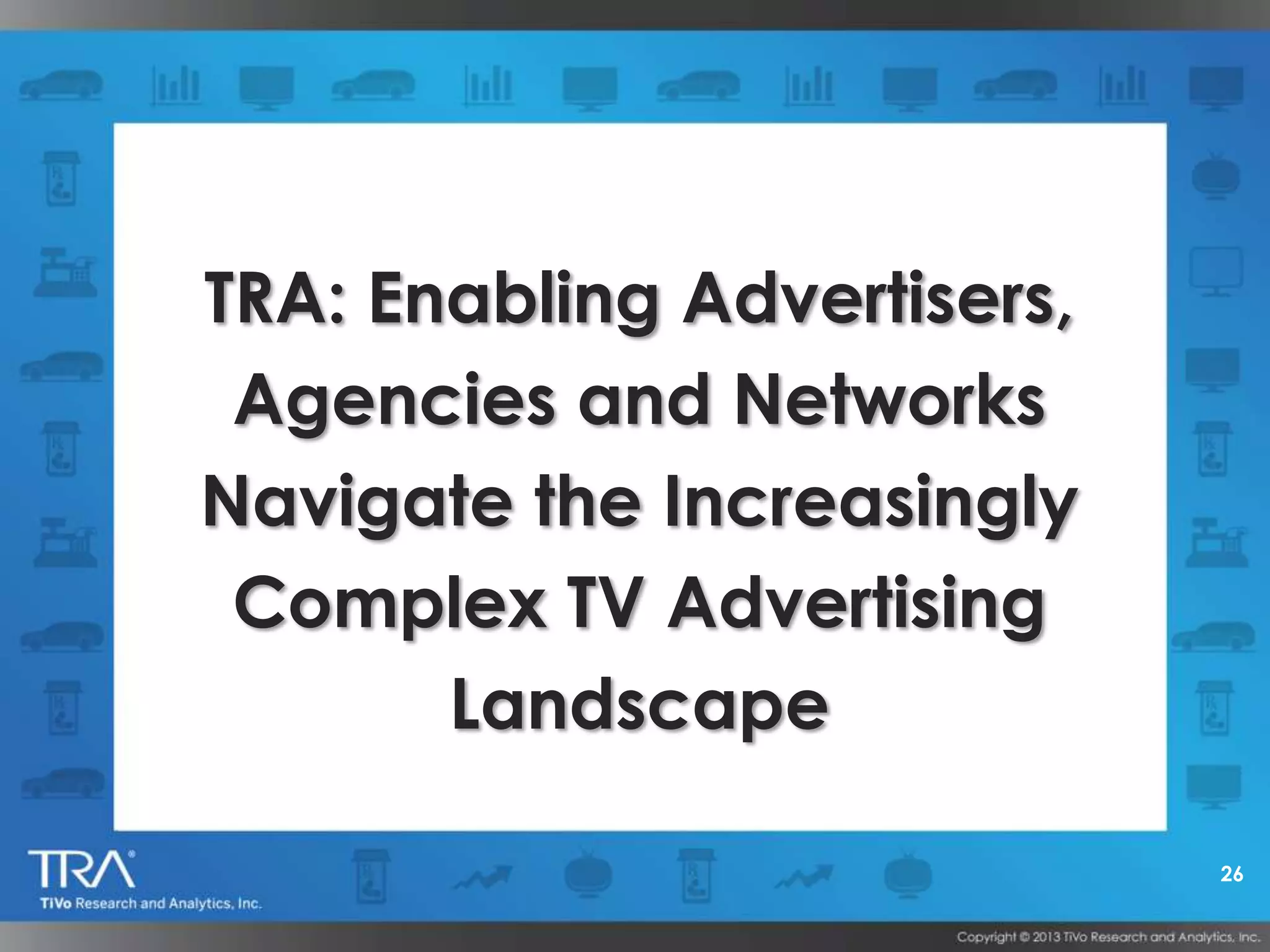 26
TRA: Enabling Advertisers,
Agencies and Networks
Navigate the Increasingly
Complex TV Advertising
Landscape
 