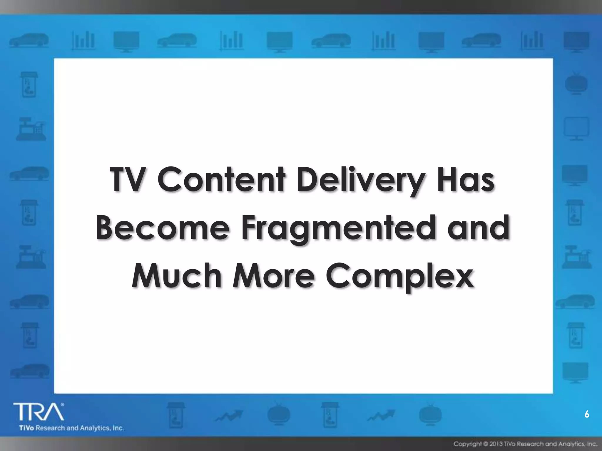 6
TV Content Delivery Has
Become Fragmented and
Much More Complex
 