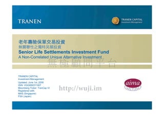 Senior Life Settlements Investment Fund
A Non-Correlated Unique Alternative Investment
                 Uniq e Alte native nvest
                    q



TRANEN CAPITAL
Investment Management
Updated: June 1st, 2008
ISIN: VGG8993Y1007
Bloomberg Ticker: TranCap VI
Registered with:
MAS (Singapore)
FSA (Japan)
 