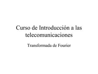 Curso de Introducción a las
telecomunicaciones
Transformada de Fourier

 