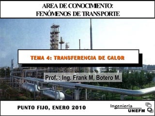 PUNTO FIJO, ENERO 2010 AREA DE CONOCIMIENTO: FENÓMENOS DE TRANSPORTE TEMA 4: TRANSFERENCIA DE CALOR Prof. : Ing. Frank M, Botero M. UNEFM Ingeniería 