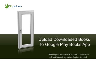 Upload Downloaded Books
to Google Play Books App
Slide upon: http://www.epubor.com/how-to-
upload-books-to-google-play-books.html
 