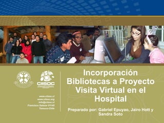 Incorporación Bibliotecas a Proyecto Visita Virtual en el Hospital Preparado por: Gabriel Epuyao, Jairo Hott y Sandra Soto 