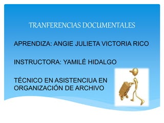 TRANFERENCIAS DOCUMENTALES
APRENDIZA: ANGIE JULIETA VICTORIA RICO
INSTRUCTORA: YAMILÉ HIDALGO
TÉCNICO EN ASISTENCIUA EN
ORGANIZACIÓN DE ARCHIVO
 