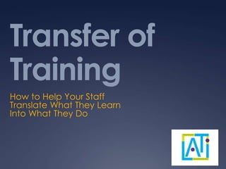 Transfer of
Training
How to Help Your Staff
Translate What They Learn
Into What They Do
 