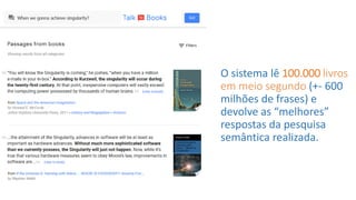 O sistema lê 100.000 livros
em meio segundo (+- 600
milhões de frases) e
devolve as “melhores”
respostas da pesquisa
semântica realizada.
 