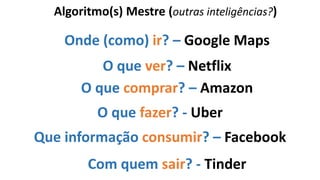 O que ver? – Netflix
Algoritmo(s) Mestre (outras inteligências?)
Onde (como) ir? – Google Maps
O que comprar? – Amazon
Que informação consumir? – Facebook
O que fazer? - Uber
Com quem sair? - Tinder
 