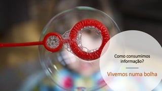Como consumimos
informação?
Vivemos numa bolha
 