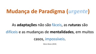 As adaptações não são fáceis, as ruturas são
difíceis e as mudanças de mentalidades, em muitos
casos, impossíveis.
Marco Neves (2019)
Mudança de Paradigma (urgente)
 