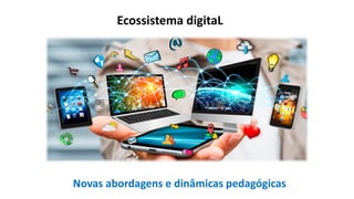 Ecossistema digitaL
Novas abordagens e dinâmicas pedagógicas
 