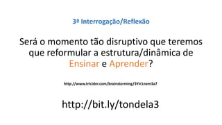3ª Interrogação/Reflexão
Será o momento tão disruptivo que teremos
que reformular a estrutura/dinâmica de
Ensinar e Aprender?
http://www.tricider.com/brainstorming/3Yir1nem3a7
http://bit.ly/tondela3
 