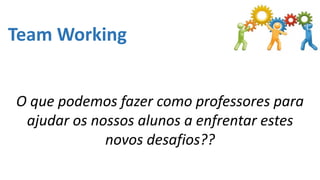 Team Working
O que podemos fazer como professores para
ajudar os nossos alunos a enfrentar estes
novos desafios??
 