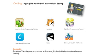 Coding – Apps para desenvolver atividades de coding
Contexto:
Projetos eTwinning que enquadrem a dinamização de atividades relacionadas com
Coding.
 