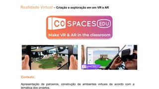 Realidade Virtual – Criação e exploração em em VR e AR
Contexto:
Apresentação de parceiros, construção de ambientes virtuais de acordo com a
temática dos projetos.
 