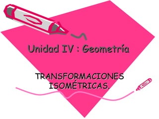 Unidad IV : GeometríaUnidad IV : Geometría
TRANSFORMACIONESTRANSFORMACIONES
ISOMÉTRICAS.ISOMÉTRICAS.
 