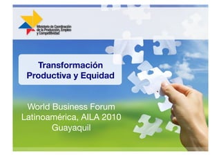 Transformación!
Productiva y Equidad
World Business Forum
Latinoamérica, AILA 2010
Guayaquil 
 