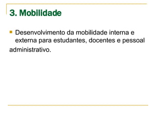 3. Mobilidade Desenvolvimento da mobilidade interna e externa para estudantes, docentes e pessoal administrativo.  