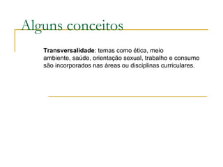 Alguns conceitos Transversalidade : temas como ética, meio ambiente, saúde, orientação sexual, trabalho e consumo são incorporados nas áreas ou disciplinas curriculares. 