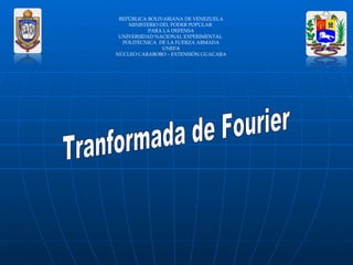 REPÚBLICA BOLIVARIANA DE VENEZUELA MINISTERIO DEL PODER POPULAR  PARA LA DEFENSA UNIVERSIDAD NACIONAL EXPERIMENTAL  POLITÉCNICA  DE LA FUERZA ARMADA UNEFA NÚCLEO CARABOBO – EXTENSIÓN GUACARA Tranformada de Fourier 