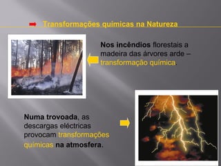 Transformações químicas na Natureza
Nos incêndios florestais a
madeira das árvores arde –
transformação química.

Numa trovoada, as
descargas eléctricas
provocam transformações
químicas na atmosfera.

 