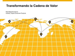 Transformando la Cadena de Valor
Raúl Alejandre García
Industry Expert Consumer Products
 
