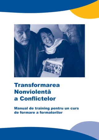 TO THE READER
Transformarea
Nonviolentă
a Conﬂictelor
Manual de training pentru un curs
de formare a formatorilor
 