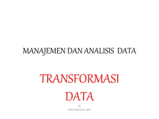 MANAJEMEN DAN ANALISIS DATA
TRANSFORMASI
DATA
BY
ERNI MAYWITA, SKM
 