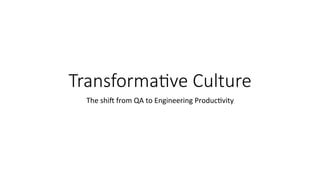Transforma)ve Culture
The	shi'	from	QA	to	Engineering	Produc6vity	
 